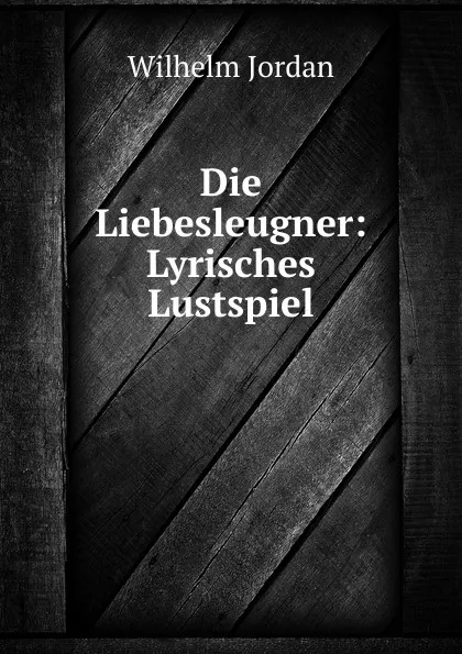 Обложка книги Die Liebesleugner: Lyrisches Lustspiel, Wilhelm Jordan