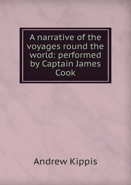 Обложка книги A narrative of the voyages round the world: performed by Captain James Cook, Andrew Kippis