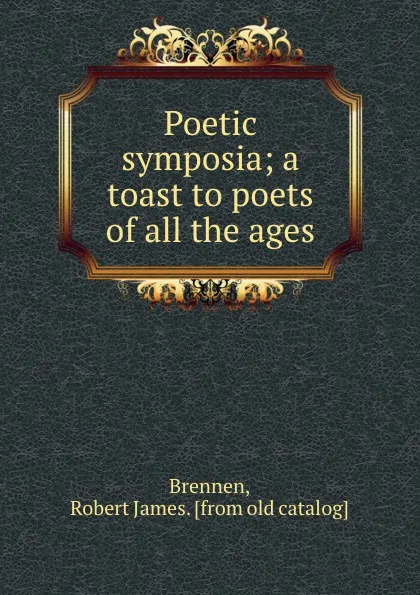 Обложка книги Poetic symposia; a toast to poets of all the ages, Robert James Brennen