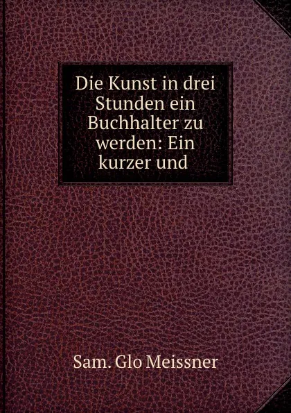 Обложка книги Die Kunst in drei Stunden ein Buchhalter zu werden: Ein kurzer und ., Sam. Glo Meissner