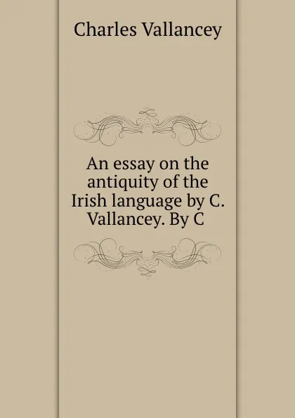 Обложка книги An essay on the antiquity of the Irish language by C. Vallancey. By C ., Charles Vallancey