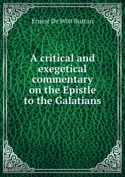 Обложка книги A critical and exegetical commentary on the Epistle to the Galatians, Ernest de Witt Burton