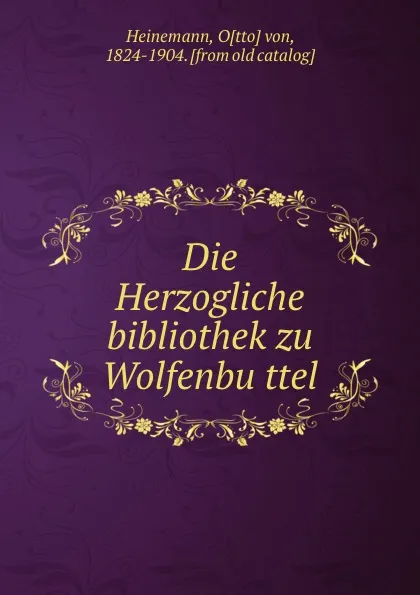 Обложка книги Die Herzogliche bibliothek zu Wolfenbuttel, Otto von Heinemann