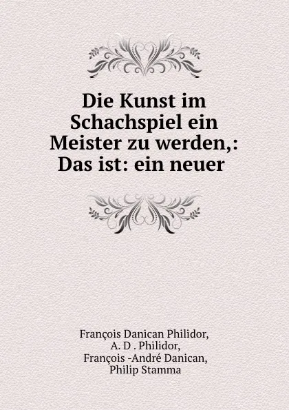 Обложка книги Die Kunst im Schachspiel ein Meister zu werden,: Das ist: ein neuer ., François Danican Philidor