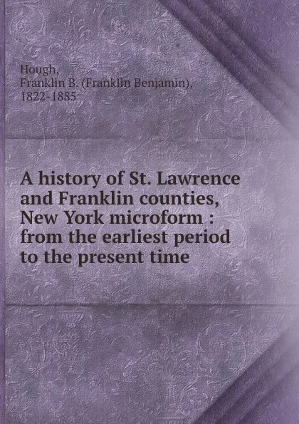 Обложка книги A history of St. Lawrence and Franklin counties, New York microform : from the earliest period to the present time, Franklin Benjamin Hough