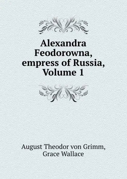 Обложка книги Alexandra Feodorowna, empress of Russia, Volume 1, August Theodor von Grimm