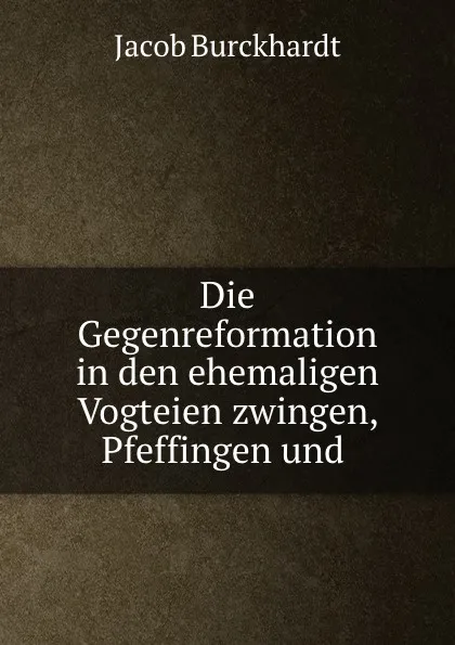 Обложка книги Die Gegenreformation in den ehemaligen Vogteien zwingen, Pfeffingen und ., Jacob Burckhardt