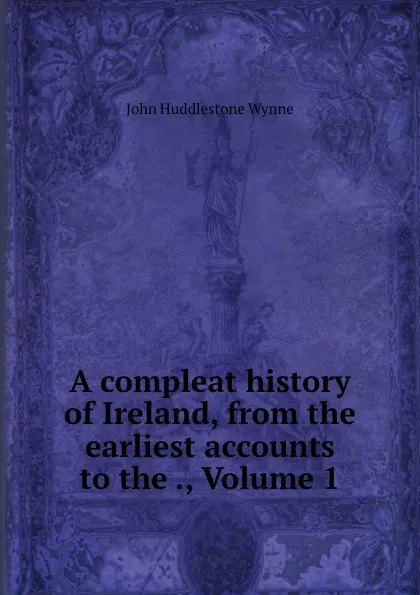 Обложка книги A compleat history of Ireland, from the earliest accounts to the ., Volume 1, John Huddlestone Wynne