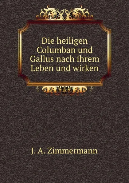 Обложка книги Die heiligen Columban und Gallus nach ihrem Leben und wirken, J.A. Zimmermann