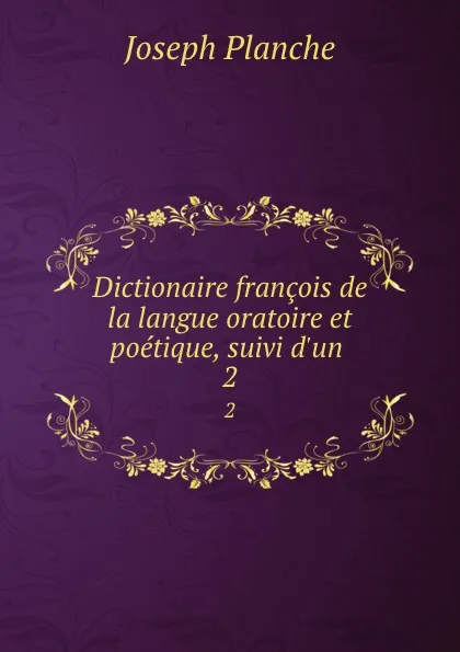 Обложка книги Dictionaire francois de la langue oratoire et poetique, suivi d.un . 2, Joseph Planche