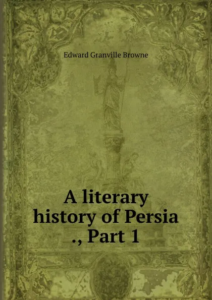 Обложка книги A literary history of Persia ., Part 1, Edward Granville Browne