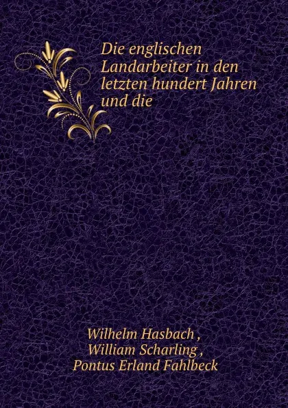 Обложка книги Die englischen Landarbeiter in den letzten hundert Jahren und die ., Wilhelm Hasbach