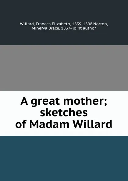 Обложка книги A great mother; sketches of Madam Willard, Frances Elizabeth Willard