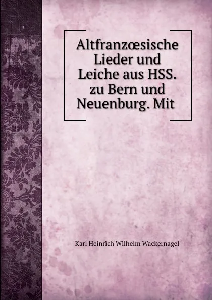 Обложка книги Altfranzoesische Lieder und Leiche aus HSS. zu Bern und Neuenburg. Mit ., Karl Heinrich Wilhelm Wackernagel