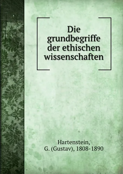 Обложка книги Die grundbegriffe der ethischen wissenschaften, Gustav Hartenstein