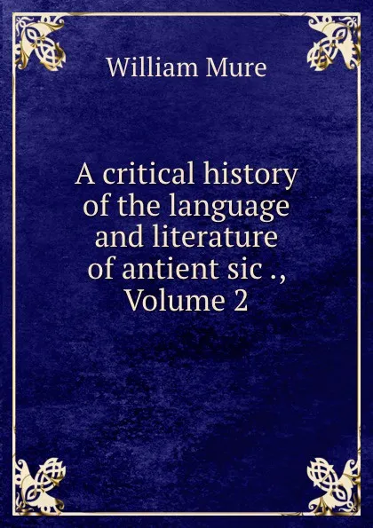 Обложка книги A critical history of the language and literature of antient sic ., Volume 2, William Mure