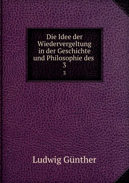 Обложка книги Die Idee der Wiedervergeltung in der Geschichte und Philosophie des . 3, Ludwig Günther