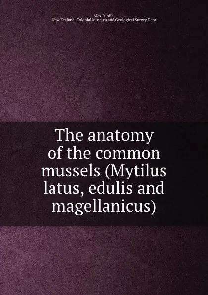 Обложка книги The anatomy of the common mussels (Mytilus latus, edulis and magellanicus), Alex Purdie