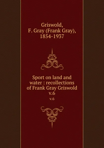 Обложка книги Sport on land and water : recollections of Frank Gray Griswold. v.6, Frank Gray Griswold