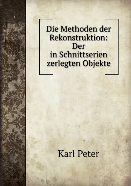 Обложка книги Die Methoden der Rekonstruktion: Der in Schnittserien zerlegten Objekte, Karl Peter