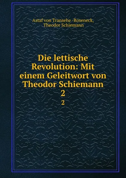 Обложка книги Die lettische Revolution: Mit einem Geleitwort von Theodor Schiemann. 2, Astaf von Transehe Roseneck