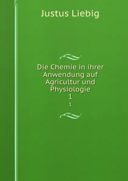 Обложка книги Die Chemie in ihrer Anwendung auf Agricultur und Physiologie. 1, Liebig Justus