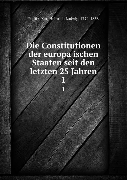 Обложка книги Die Constitutionen der europaischen Staaten seit den letzten 25 Jahren. 1, Karl Heinrich Ludwig Pölitz