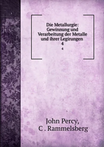 Обложка книги Die Metallurgie: Gewinnung und Verarbeitung der Metalle und ihrer Legirungen . 4, John Percy