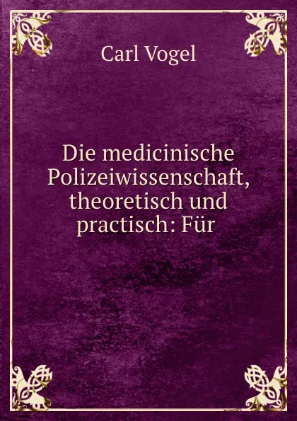 Обложка книги Die medicinische Polizeiwissenschaft, theoretisch und practisch: Fur ., Carl Vogel