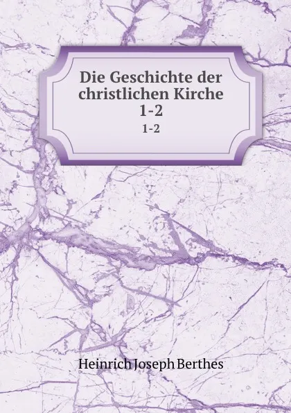 Обложка книги Die Geschichte der christlichen Kirche. 1-2, Heinrich Joseph Berthes