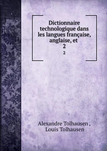 Обложка книги Dictionnaire technologique dans les langues francaise, anglaise, et . 2, Alexandre Tolhausen