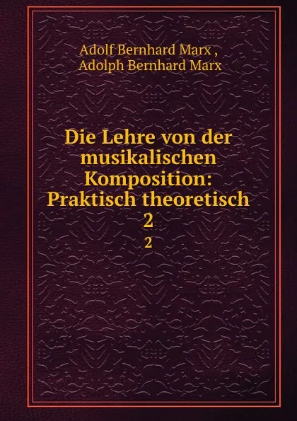 Обложка книги Die Lehre von der musikalischen Komposition: Praktisch theoretisch. 2, Adolf Bernhard Marx ,  Adolph Bernhard Marx