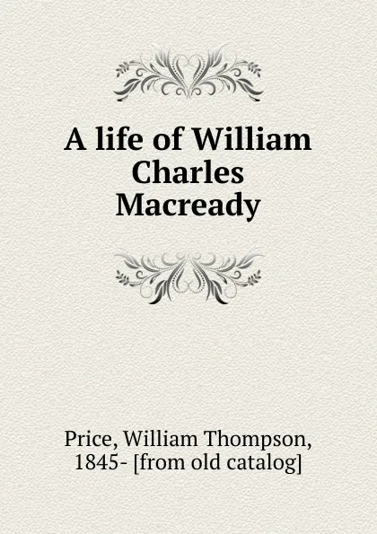 Обложка книги A life of William Charles Macready, William Thompson Price