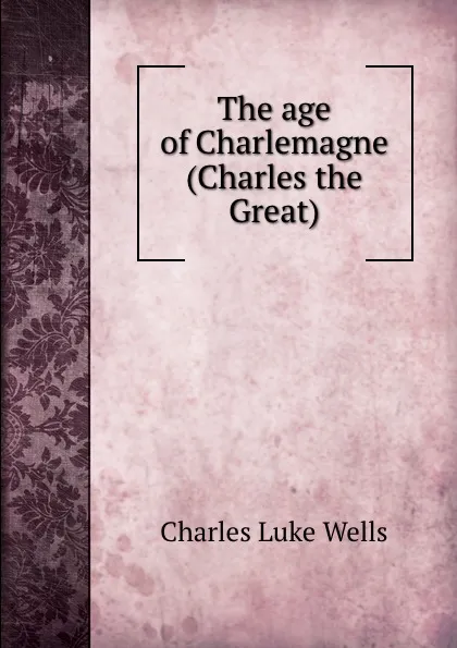 Обложка книги The age of Charlemagne (Charles the Great), Charles Luke Wells