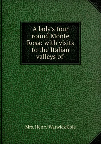 Обложка книги A lady.s tour round Monte Rosa: with visits to the Italian valleys of ., Henry Warwick Cole