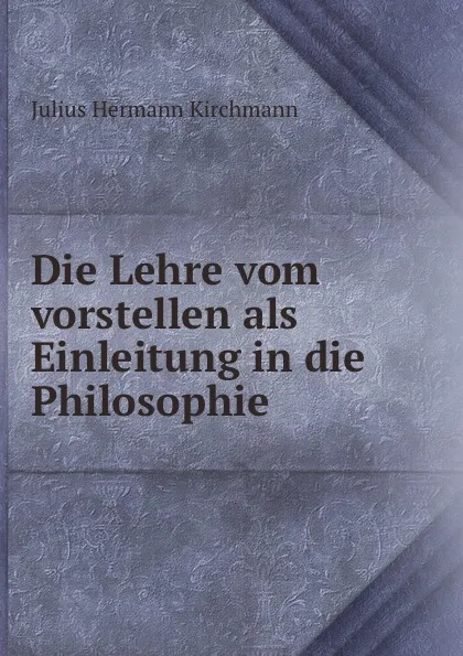 Обложка книги Die Lehre vom vorstellen als Einleitung in die Philosophie, Julius Hermann Kirchmann