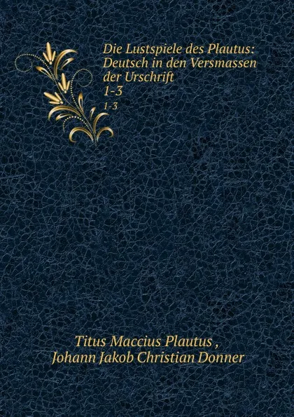 Обложка книги Die Lustspiele des Plautus: Deutsch in den Versmassen der Urschrift. 1-3, Titus Maccius Plautus
