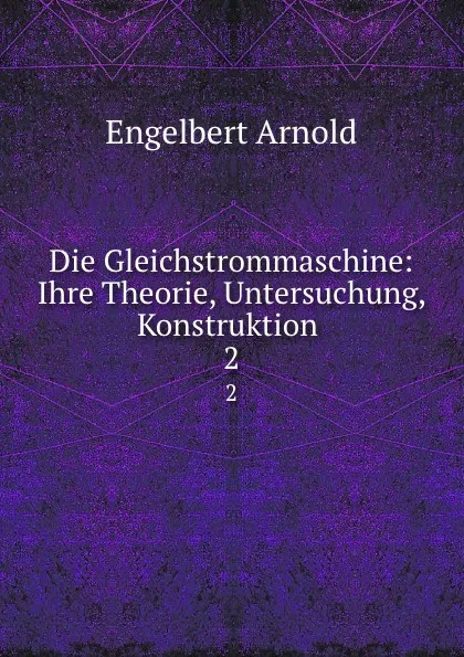 Обложка книги Die Gleichstrommaschine: Ihre Theorie, Untersuchung, Konstruktion . 2, Engelbert Arnold