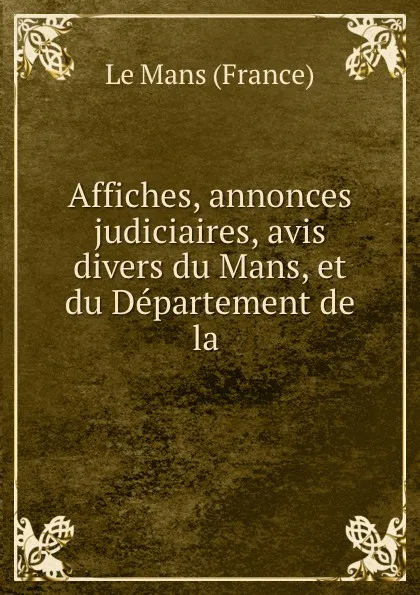 Обложка книги Affiches, annonces judiciaires, avis divers du Mans, et du Departement de la ., France le Mans