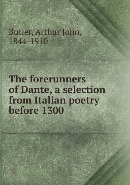 Обложка книги The forerunners of Dante, a selection from Italian poetry before 1300, Arthur John Butler