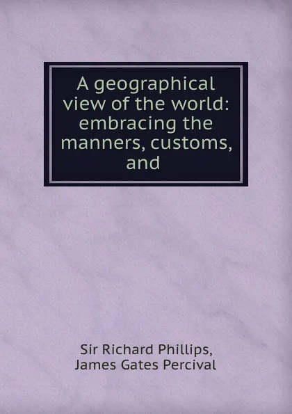 Обложка книги A geographical view of the world: embracing the manners, customs, and ., Richard Phillips