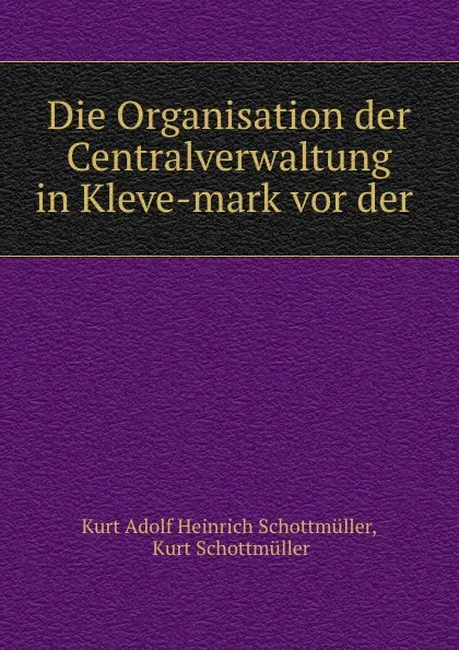 Обложка книги Die Organisation der Centralverwaltung in Kleve-mark vor der ., Kurt Adolf Heinrich Schottmüller