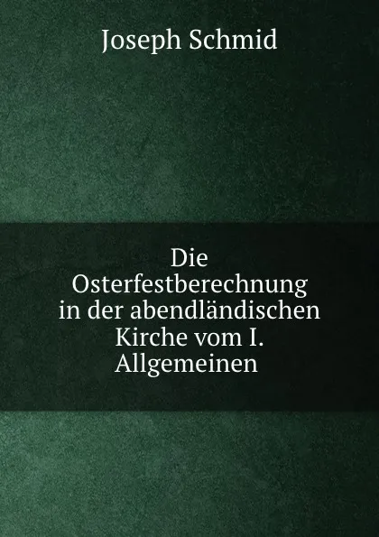 Обложка книги Die Osterfestberechnung in der abendlandischen Kirche vom I. Allgemeinen ., Joseph Schmid