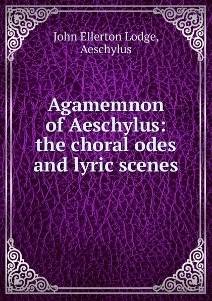 Обложка книги Agamemnon of Aeschylus: the choral odes and lyric scenes, John Ellerton Lodge