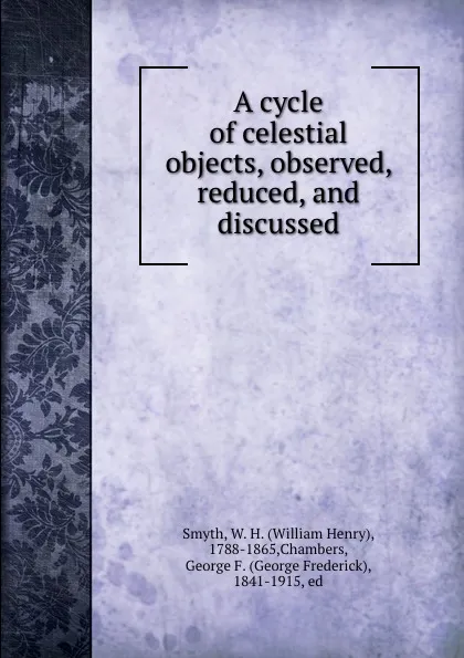 Обложка книги A cycle of celestial objects, observed, reduced, and discussed, William Henry Smyth