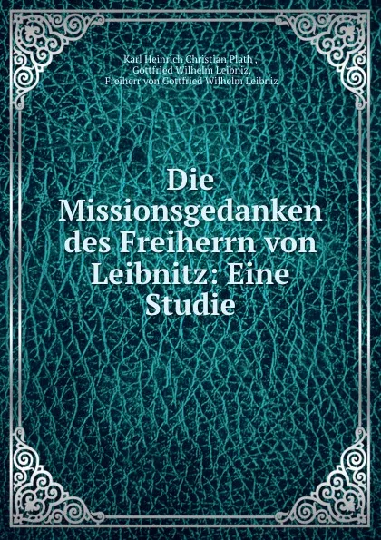 Обложка книги Die Missionsgedanken des Freiherrn von Leibnitz: Eine Studie, Karl Heinrich Christian Plath