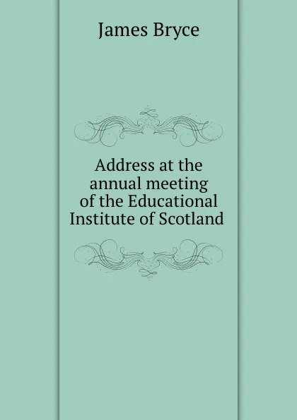 Обложка книги Address at the annual meeting of the Educational Institute of Scotland ., Bryce James