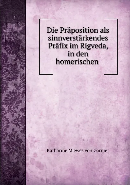 Обложка книги Die Praposition als sinnverstarkendes Prafix im Rigveda, in den homerischen ., Katharine Mọewes von Garnier