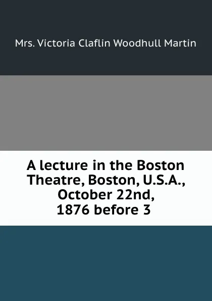 Обложка книги A lecture in the Boston Theatre, Boston, U.S.A., October 22nd, 1876 before 3 ., Victoria Claflin Woodhull Martin