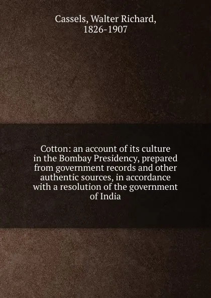 Обложка книги Cotton: an account of its culture in the Bombay Presidency, prepared from government records and other authentic sources, in accordance with a resolution of the government of India, Walter Richard Cassels